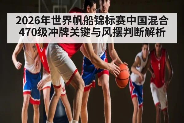 2026年世界帆船锦标赛中国混合470级冲牌关键与风摆判断解析 | kaiyun