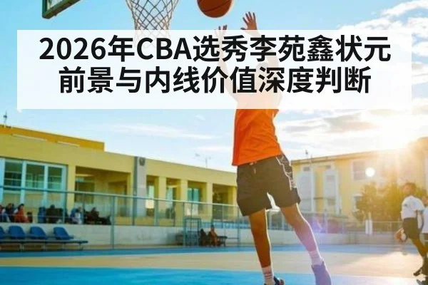 2026年CBA选秀李苑鑫状元前景与内线价值深度判断 | kaiyun