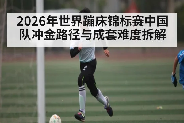 2026年世界蹦床锦标赛中国队冲金路径与成套难度拆解 | kaiyun