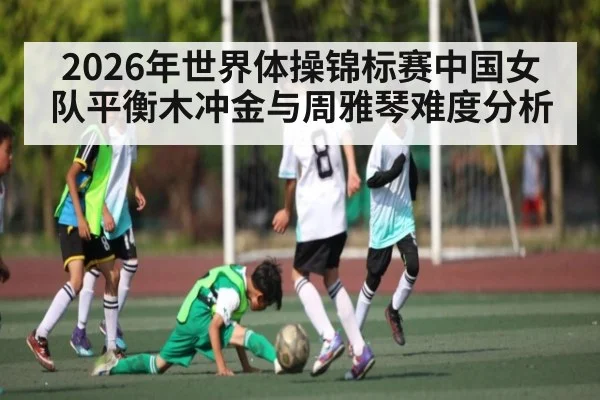 2026年世界体操锦标赛中国女队平衡木冲金与周雅琴难度分析 | kaiyun